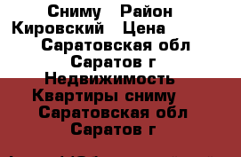 Сниму › Район ­ Кировский › Цена ­ 15 000 - Саратовская обл., Саратов г. Недвижимость » Квартиры сниму   . Саратовская обл.,Саратов г.